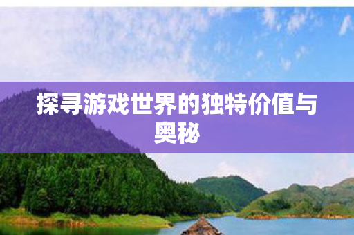 探寻游戏世界的独特价值与奥秘