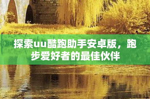 探索uu酷跑助手安卓版，跑步爱好者的最佳伙伴