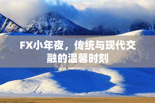 FX小年夜，传统与现代交融的温馨时刻