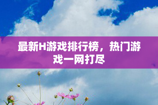 最新H游戏排行榜，热门游戏一网打尽