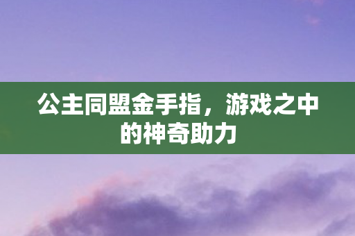 公主同盟金手指,游戏之中的神奇助力 公主同盟金手指,游戏之中的神奇助力