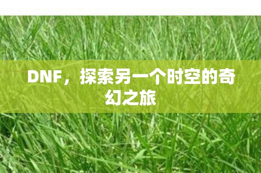 DNF,探索另一个时空的奇幻之旅 DNF,探索另一个时空的奇幻之旅