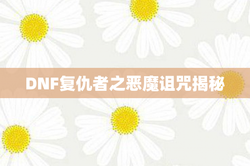 DNF复仇者之恶魔诅咒揭秘 DNF复仇者之恶魔诅咒揭秘