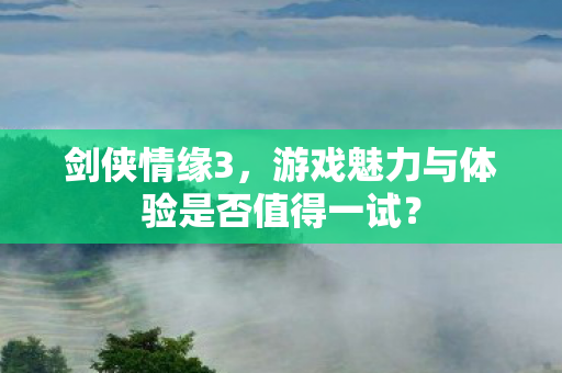 剑侠情缘3，游戏魅力与体验是否值得一试？