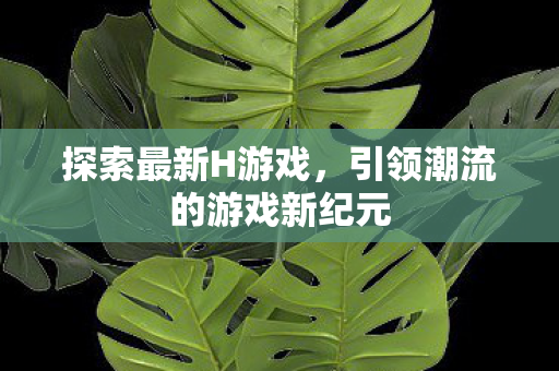 探索最新H游戏，引领潮流的游戏新纪元
