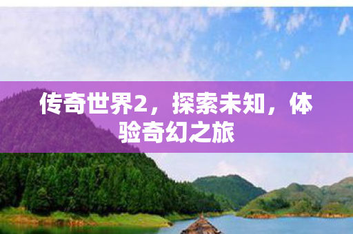 传奇世界2，探索未知，体验奇幻之旅