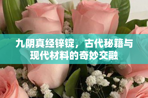 九阴真经锌锭，古代秘籍与现代材料的奇妙交融