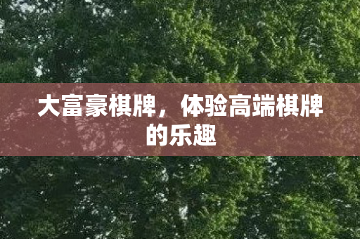 大富豪棋牌，体验高端棋牌的乐趣