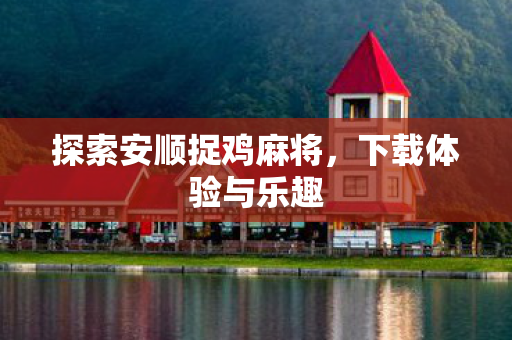 探索安顺捉鸡麻将，下载体验与乐趣