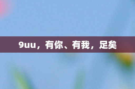 9uu，有你、有我，足矣