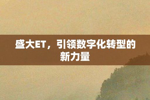盛大ET,引领数字化转型的新力量 盛大ET,引领数字化转型的新力量