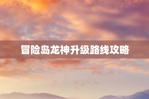 冒险岛龙神升级路线攻略 冒险岛龙神升级路线攻略