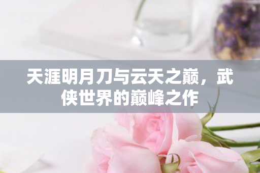 天涯明月刀与云天之巅，武侠世界的巅峰之作