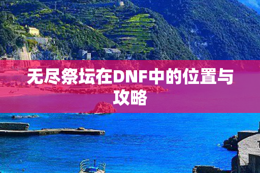 无尽祭坛在DNF中的位置与攻略