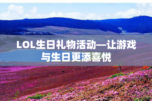 LOL生日礼物活动—让游戏与生日更添喜悦