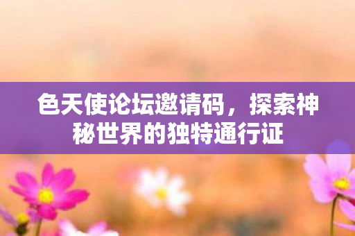 色天使论坛邀请码,探索神秘世界的独特通行证 色天使论坛邀请码,探索神秘世界的独特通行证