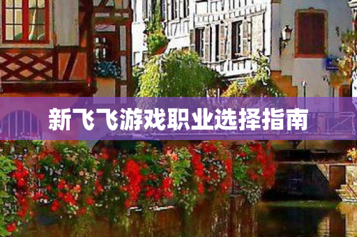新飞飞游戏职业选择指南