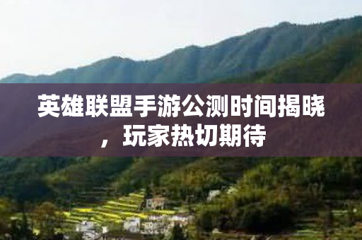 英雄联盟手游公测时间揭晓，玩家热切期待