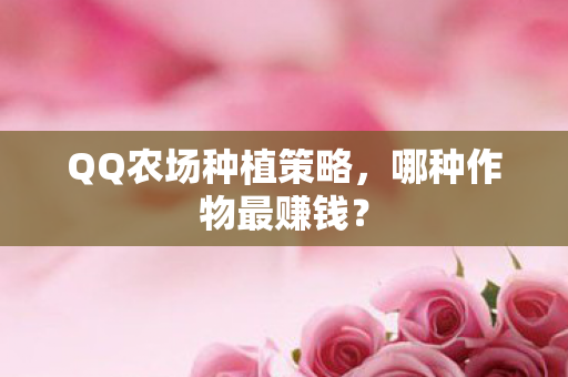 QQ农场种植策略，哪种作物最赚钱？