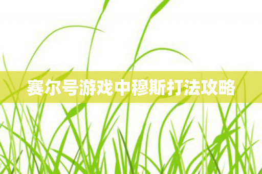 赛尔号游戏中穆斯打法攻略 赛尔号游戏中穆斯打法攻略