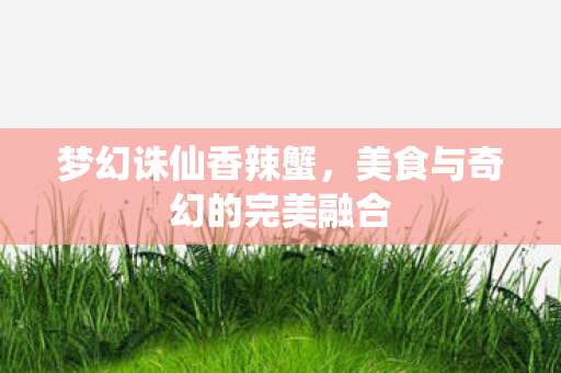 梦幻诛仙香辣蟹，美食与奇幻的完美融合