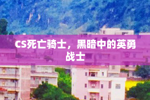 CS死亡骑士，黑暗中的英勇战士