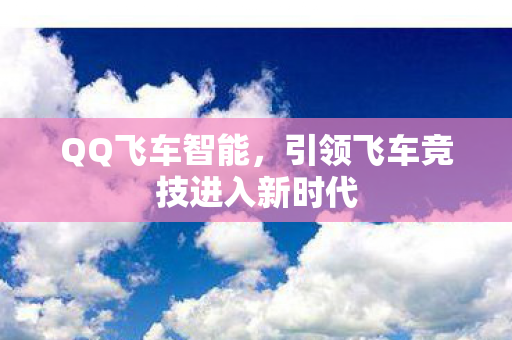 QQ飞车智能,引领飞车竞技进入新时代 QQ飞车智能,引领飞车竞技进入新时代