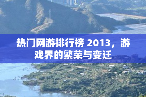 热门网游排行榜 2013,游戏界的繁荣与变迁 热门网游排行榜 2013,游戏界的繁荣与变迁