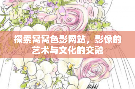 探索窝窝色影网站，影像的艺术与文化的交融