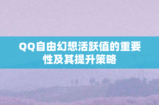 QQ自由幻想活跃值的重要性及其提升策略 QQ自由幻想活跃值的重要性及其提升策略