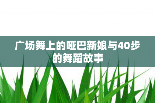 广场舞上的哑巴新娘与40步的舞蹈故事