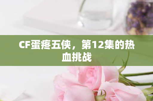 CF蛋疼五侠，第12集的热血挑战