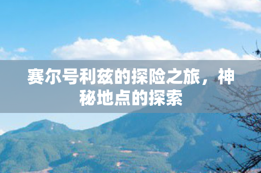赛尔号利兹的探险之旅,神秘地点的探索 赛尔号利兹的探险之旅,神秘地点的探索