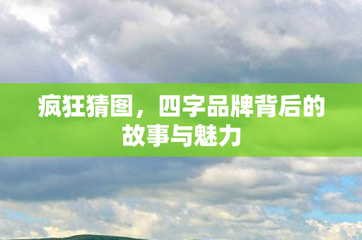 疯狂猜图，四字品牌背后的故事与魅力