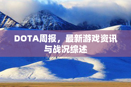 DOTA周报,最新游戏资讯与战况综述 DOTA周报,最新游戏资讯与战况综述