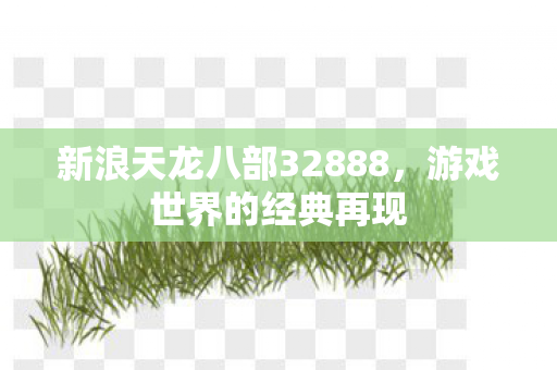新浪天龙八部32888,游戏世界的经典再现 新浪天龙八部32888,游戏世界的经典再现