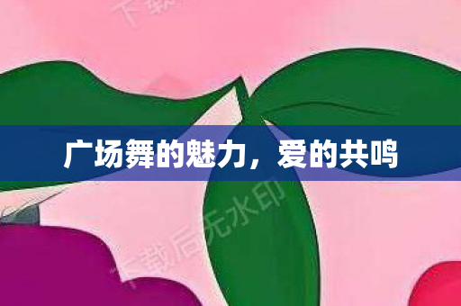 广场舞的魅力,爱的共鸣 广场舞的魅力,爱的共鸣
