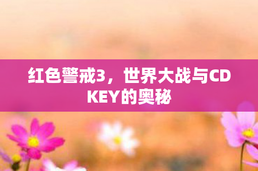 红色警戒3，世界大战与CDKEY的奥秘