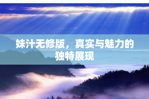 妹汁无修版，真实与魅力的独特展现