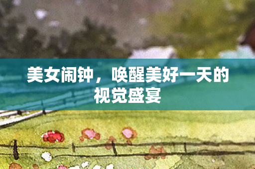 美女闹钟,唤醒美好一天的视觉盛宴 美女闹钟,唤醒美好一天的视觉盛宴