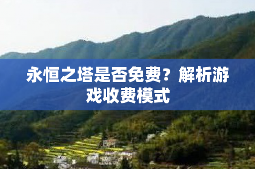 永恒之塔是否免费?解析游戏收费模式 永恒之塔是否免费?解析游戏收费模式