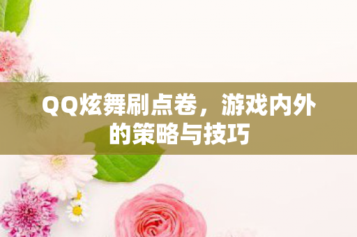 QQ炫舞刷点卷,游戏内外的策略与技巧 QQ炫舞刷点卷,游戏内外的策略与技巧