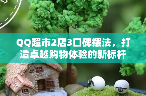 QQ超市2店3口碑摆法，打造卓越购物体验的新标杆