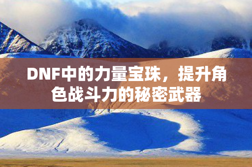 DNF中的力量宝珠，提升角色战斗力的秘密武器