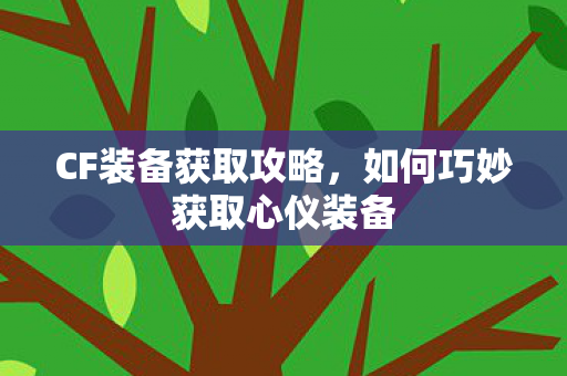 CF装备获取攻略,如何巧妙获取心仪装备 CF装备获取攻略,如何巧妙获取心仪装备
