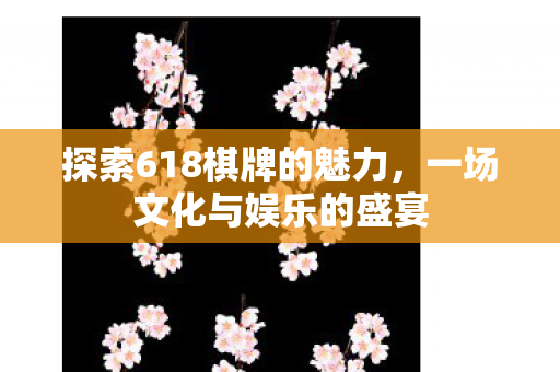 探索618棋牌的魅力，一场文化与娱乐的盛宴