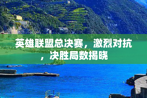 英雄联盟总决赛,激烈对抗,决胜局数揭晓 英雄联盟总决赛,激烈对抗,决胜局数揭晓
