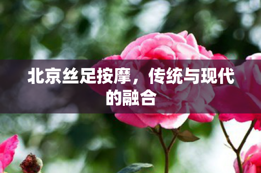 北京丝足按摩，传统与现代的融合