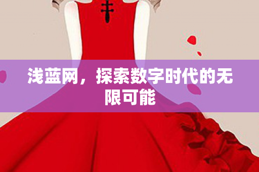 浅蓝网,探索数字时代的无限可能 浅蓝网,探索数字时代的无限可能