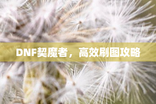 DNF契魔者，高效刷图攻略